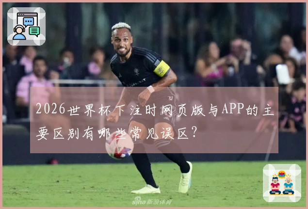 2026世界杯下注时网页版与APP的主要区别有哪些常见误区？