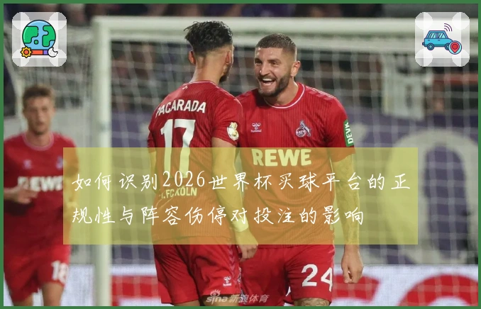 如何识别2026世界杯买球平台的正规性与阵容伤停对投注的影响