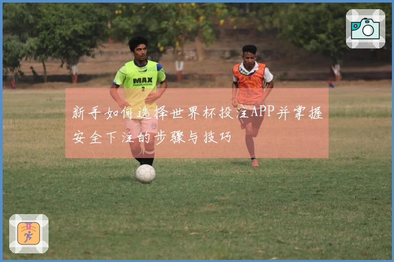 新手如何选择世界杯投注APP并掌握安全下注的步骤与技巧