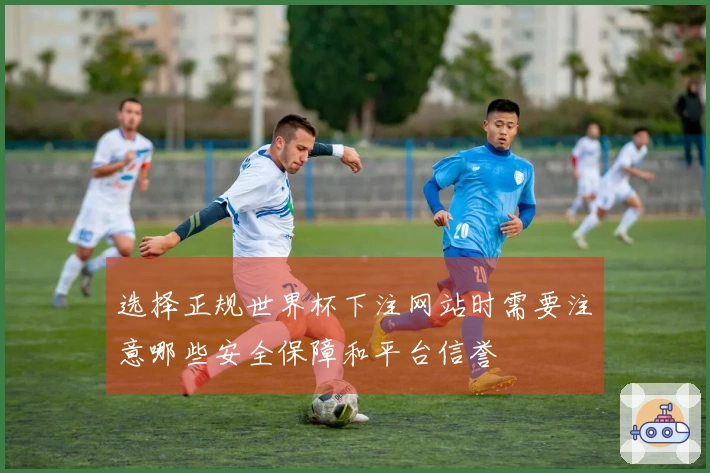 选择正规世界杯下注网站时需要注意哪些安全保障和平台信誉