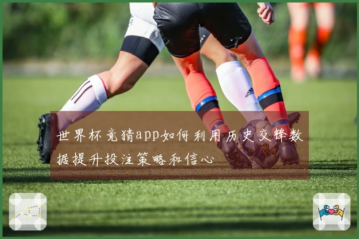 世界杯竞猜app如何利用历史交锋数据提升投注策略和信心