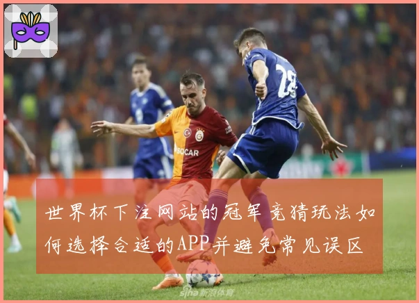 世界杯下注网站的冠军竞猜玩法如何选择合适的APP并避免常见误区