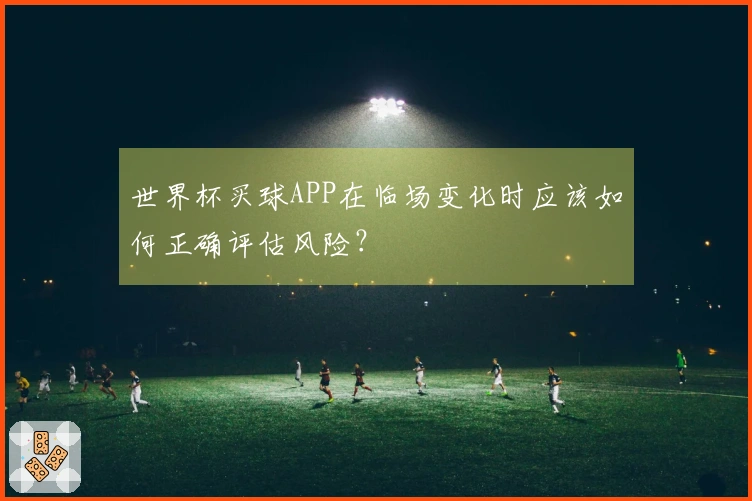 世界杯买球APP在临场变化时应该如何正确评估风险？