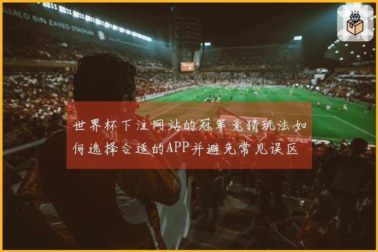 世界杯下注网站的冠军竞猜玩法如何选择合适的APP并避免常见误区