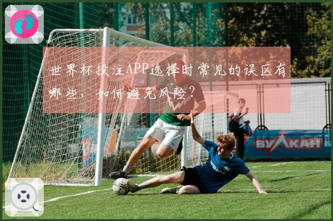 世界杯投注APP选择时常见的误区有哪些，如何避免风险？
