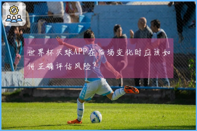 世界杯买球APP在临场变化时应该如何正确评估风险?