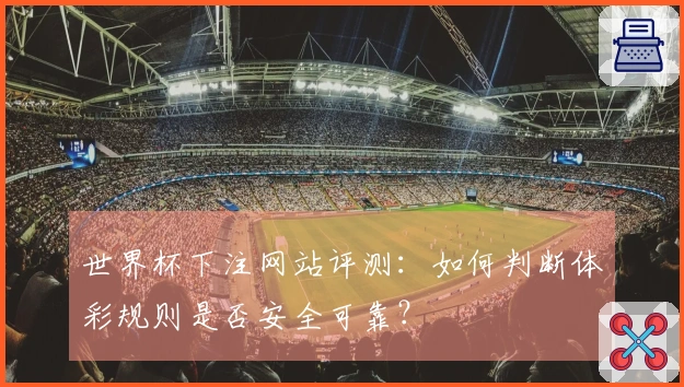 世界杯下注网站评测：如何判断体彩规则是否安全可靠？