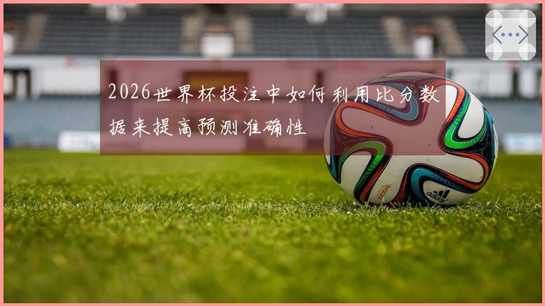2026世界杯投注中如何利用比分数据来提高预测准确性