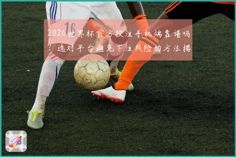 2026世界杯官方投注手机端靠谱吗？选对平台避免下注风险的方法揭秘