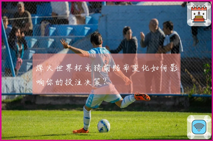 烽火世界杯竞猜前赔率变化如何影响你的投注决策？