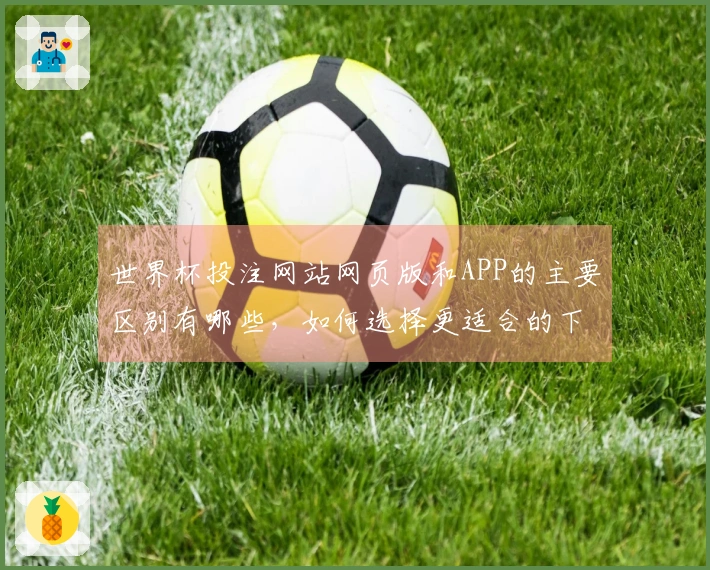 世界杯投注网站网页版和APP的主要区别有哪些，如何选择更适合的下注方式？