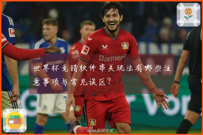 世界杯竞猜软件串关玩法有哪些注意事项与常见误区？