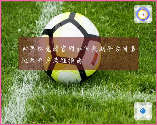 世界杯竞猜官网如何判断平台可靠性及开户流程指南