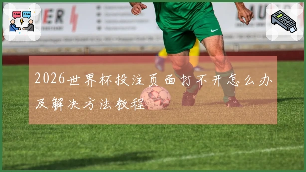 2026世界杯投注页面打不开怎么办及解决方法教程