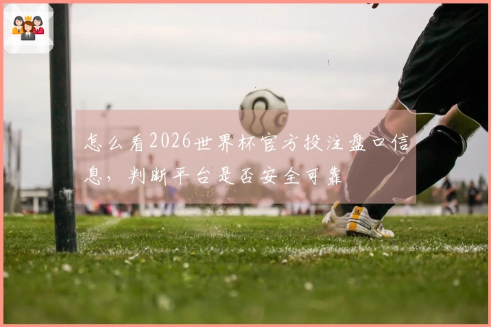怎么看2026世界杯官方投注盘口信息，判断平台是否安全可靠