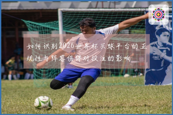 如何识别2026世界杯买球平台的正规性与阵容伤停对投注的影响