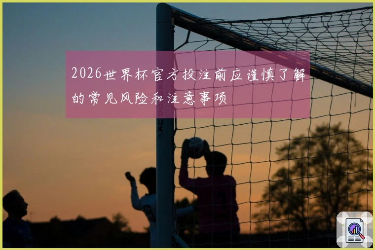 2026世界杯官方投注前应谨慎了解的常见风险和注意事项