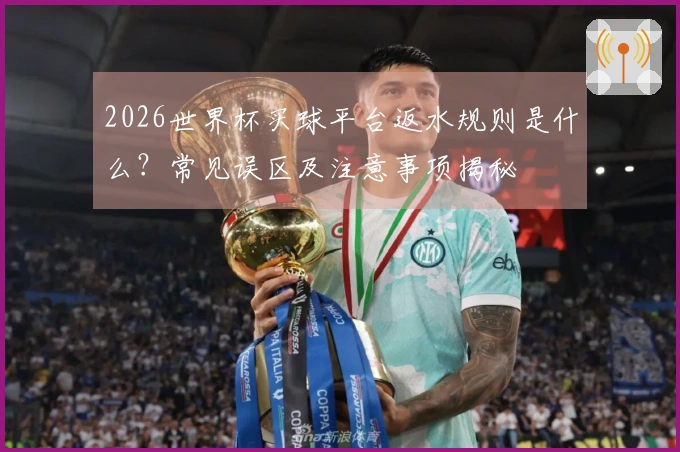 2026世界杯买球平台返水规则是什么？常见误区及注意事项揭秘