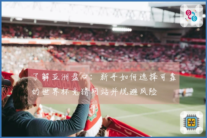 了解亚洲盘口：新手如何选择可靠的世界杯竞猜网站并规避风险