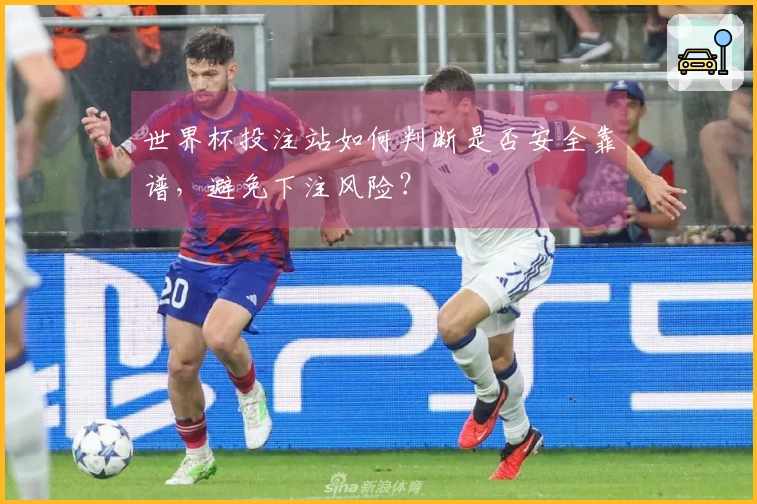 世界杯投注站如何判断是否安全靠谱，避免下注风险？