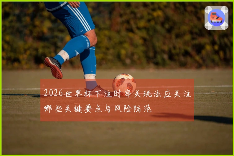 2026世界杯下注时串关玩法应关注哪些关键要点与风险防范