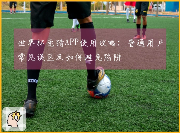 世界杯竞猜APP使用攻略：普通用户常见误区及如何避免陷阱