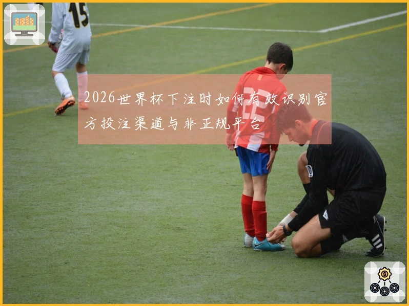 2026世界杯下注时如何有效识别官方投注渠道与非正规平台