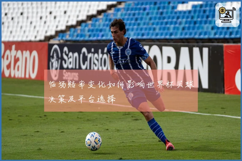 临场赔率变化如何影响世界杯买球决策及平台选择