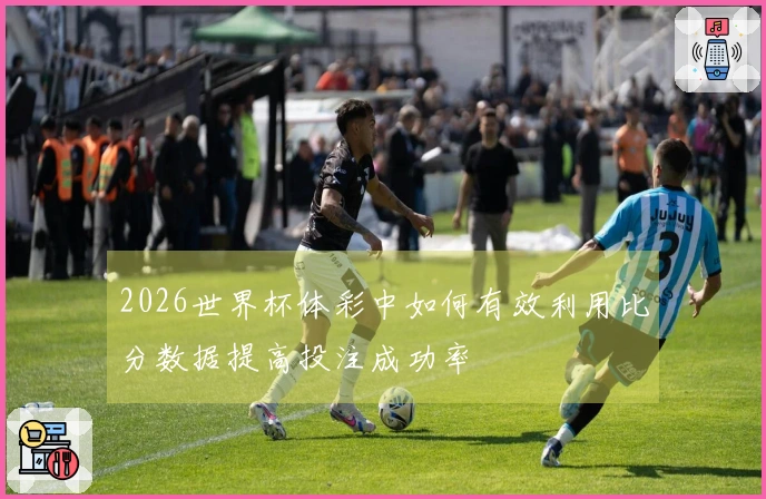 2026世界杯体彩中如何有效利用比分数据提高投注成功率