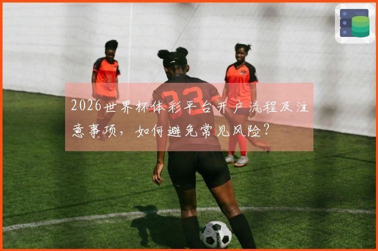 2026世界杯体彩平台开户流程及注意事项，如何避免常见风险？
