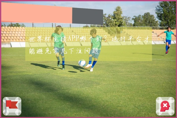 世界杯竞猜APP哪个好？选对平台才能避免常见下注问题