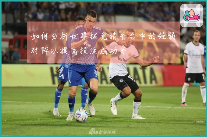 如何分析世界杯竞猜平台中的强弱对阵以提高投注成功率