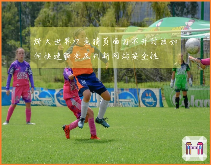 烽火世界杯竞猜页面打不开时该如何快速解决及判断网站安全性