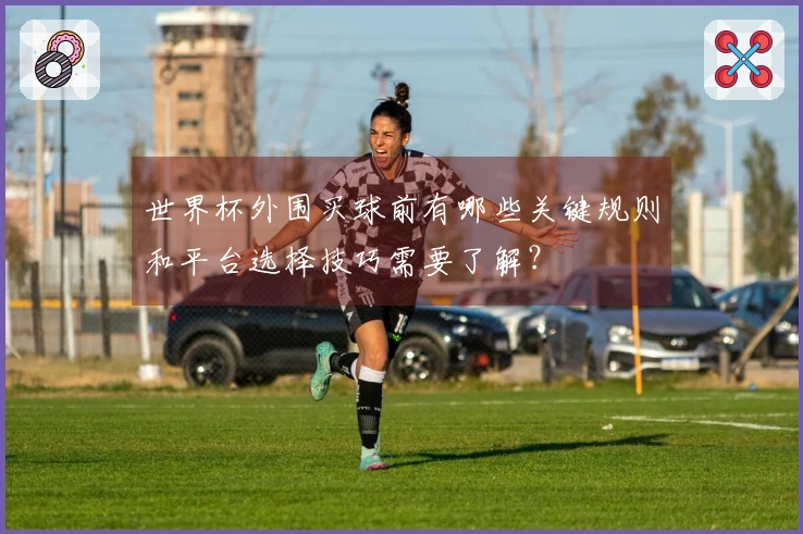 世界杯外围买球前有哪些关键规则和平台选择技巧需要了解？