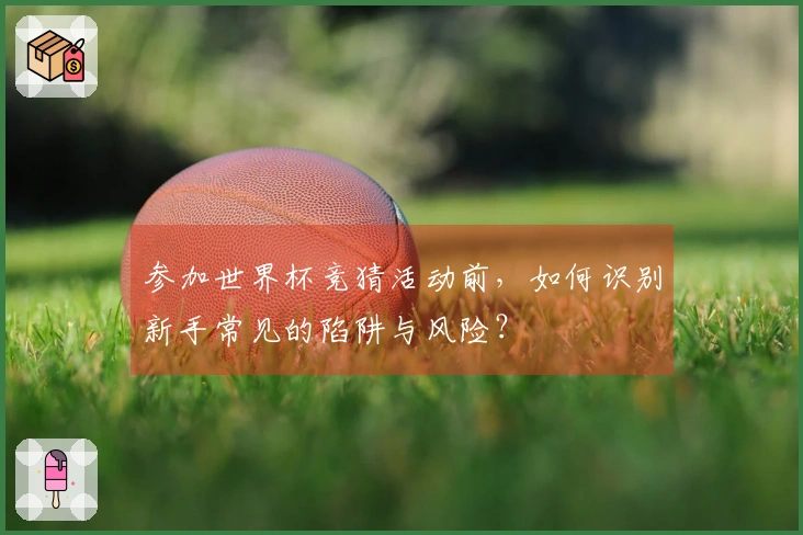 参加世界杯竞猜活动前,如何识别新手常见的陷阱与风险?