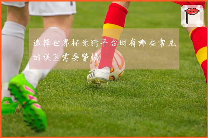 选择世界杯竞猜平台时有哪些常见的误区需要警惕