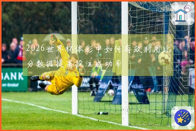 2026世界杯体彩中如何有效利用比分数据提高投注成功率