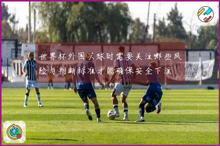 世界杯外围买球时需要关注哪些风险与判断标准才能确保安全下注