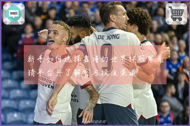 新手如何选择靠谱的世界杯冠军竞猜平台并了解官方投注渠道