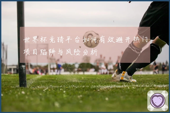 世界杯竞猜平台如何有效避开热门项目陷阱与风险分析