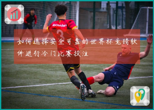 如何选择安全可靠的世界杯竞猜软件进行冷门比赛投注