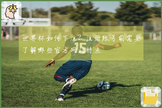 世界杯如何下注？注册账号前需要了解哪些官方网站特点