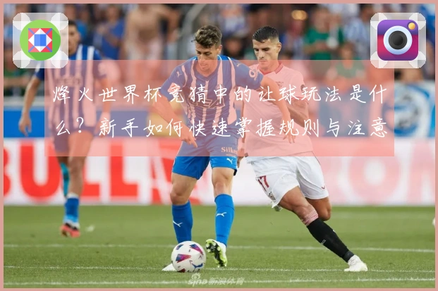 烽火世界杯竞猜中的让球玩法是什么？新手如何快速掌握规则与注意事项
