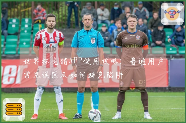 世界杯竞猜APP使用攻略：普通用户常见误区及如何避免陷阱