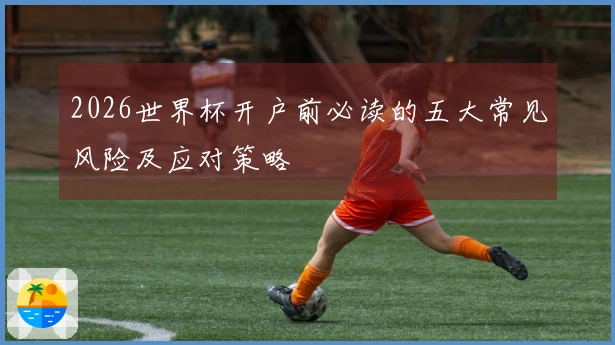 2026世界杯开户前必读的五大常见风险及应对策略