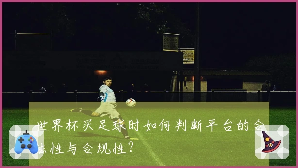 世界杯买足球时如何判断平台的合法性与合规性?